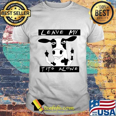 Cow leave my t it's alone shirt