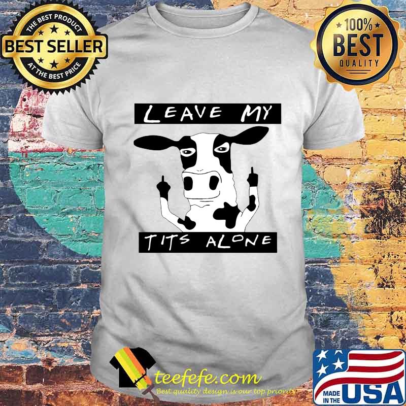Cow leave my t it's alone shirt