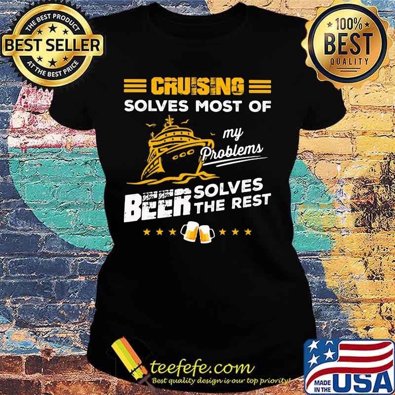 CRUISING SOLVES MOST OF MY PROBLEMS BEER SOLVES THE REST BOAT SHIRT Ladies tee CRUISING SOLVES MOST OF MY PROBLEMS BEER SOLVES THE REST BOAT SHIRT Ladies tee