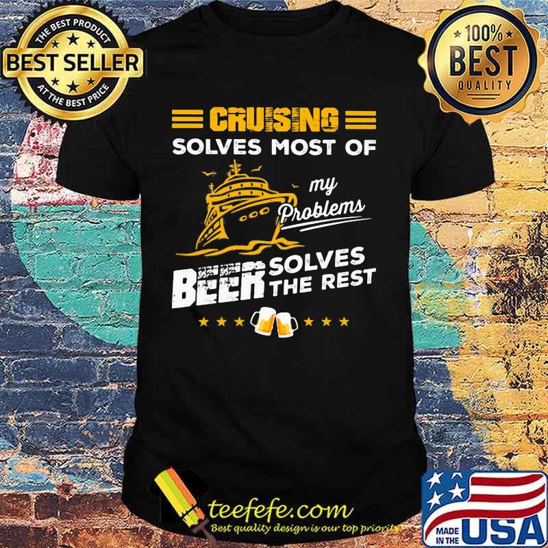 CRUISING SOLVES MOST OF MY PROBLEMS BEER SOLVES THE REST BOAT SHIRT