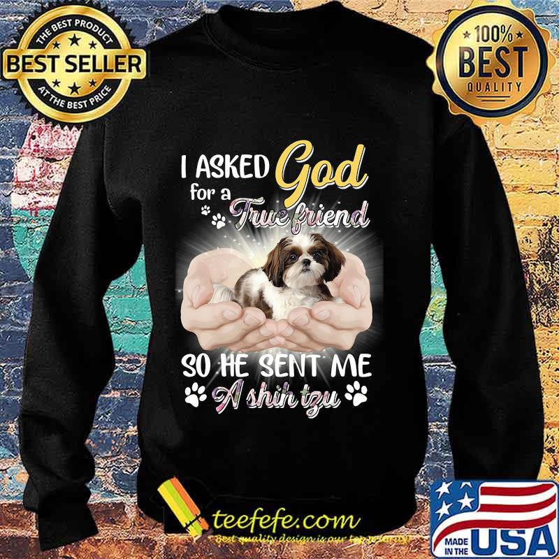 CUTE I ASKED GOD FOR A TRUE FRIEND SO HE SENT ME A SHIH TZU SHIRT Sweater CUTE I ASKED GOD FOR A TRUE FRIEND SO HE SENT ME A SHIH TZU SHIRT Sweater