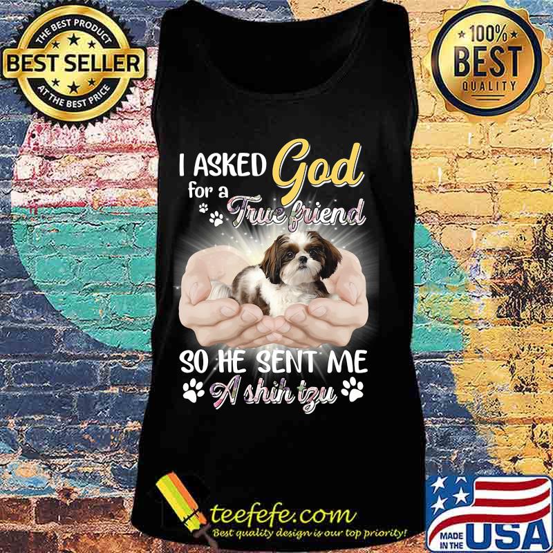 CUTE I ASKED GOD FOR A TRUE FRIEND SO HE SENT ME A SHIH TZU SHIRT Tank top CUTE I ASKED GOD FOR A TRUE FRIEND SO HE SENT ME A SHIH TZU SHIRT Tank top