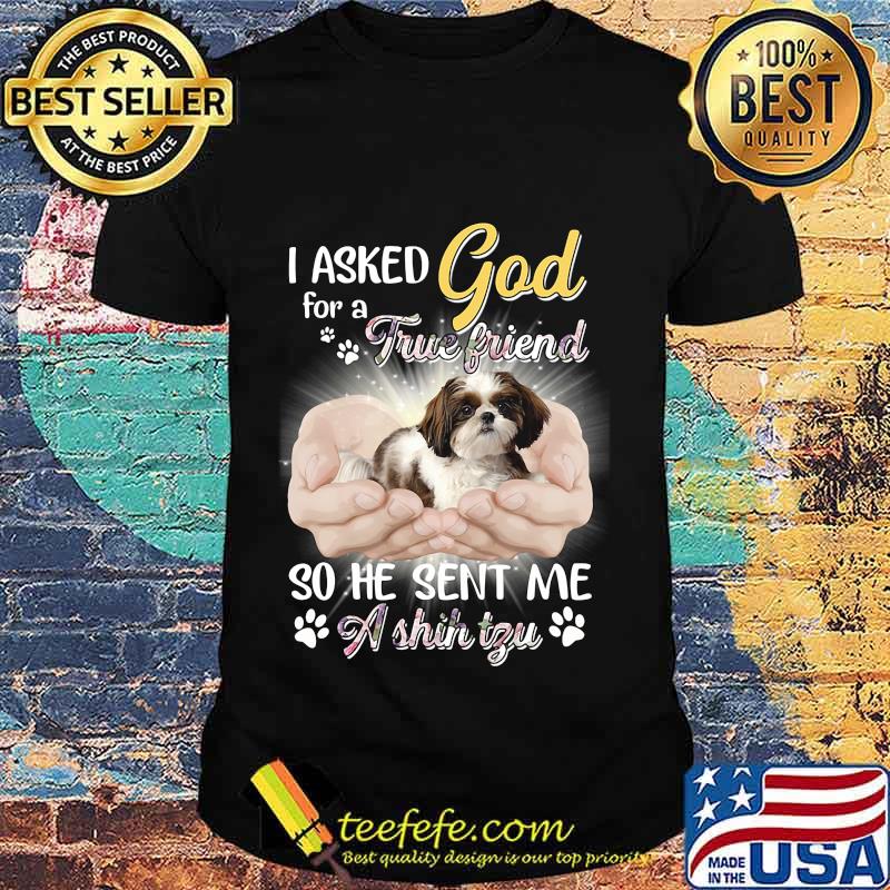 CUTE I ASKED GOD FOR A TRUE FRIEND SO HE SENT ME A SHIH TZU SHIRT CUTE I ASKED GOD FOR A TRUE FRIEND SO HE SENT ME A SHIH TZU SHIRT