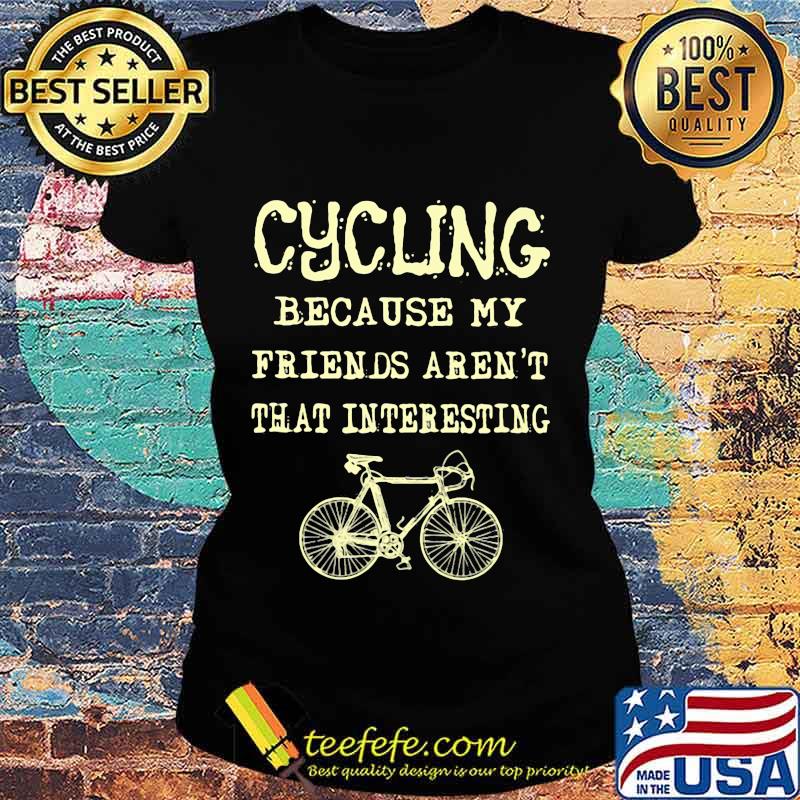 Cycling because my friends aren't that interesting s Ladies tee Cycling because my friends aren't that interesting s Ladies tee