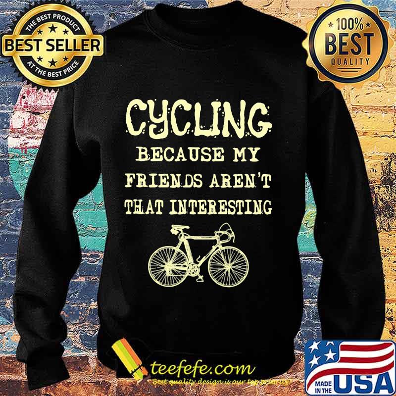 Cycling because my friends aren't that interesting s Sweater Cycling because my friends aren't that interesting s Sweater