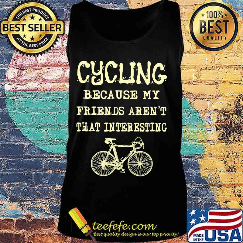 Cycling because my friends aren't that interesting s Tank top Cycling because my friends aren't that interesting s Tank top