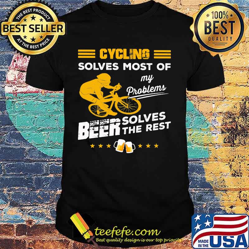 CYCLING SOLVES MOST OF MY PROBLEMS BEER SOLVES THE REST SHIRT CYCLING SOLVES MOST OF MY PROBLEMS BEER SOLVES THE REST SHIRT