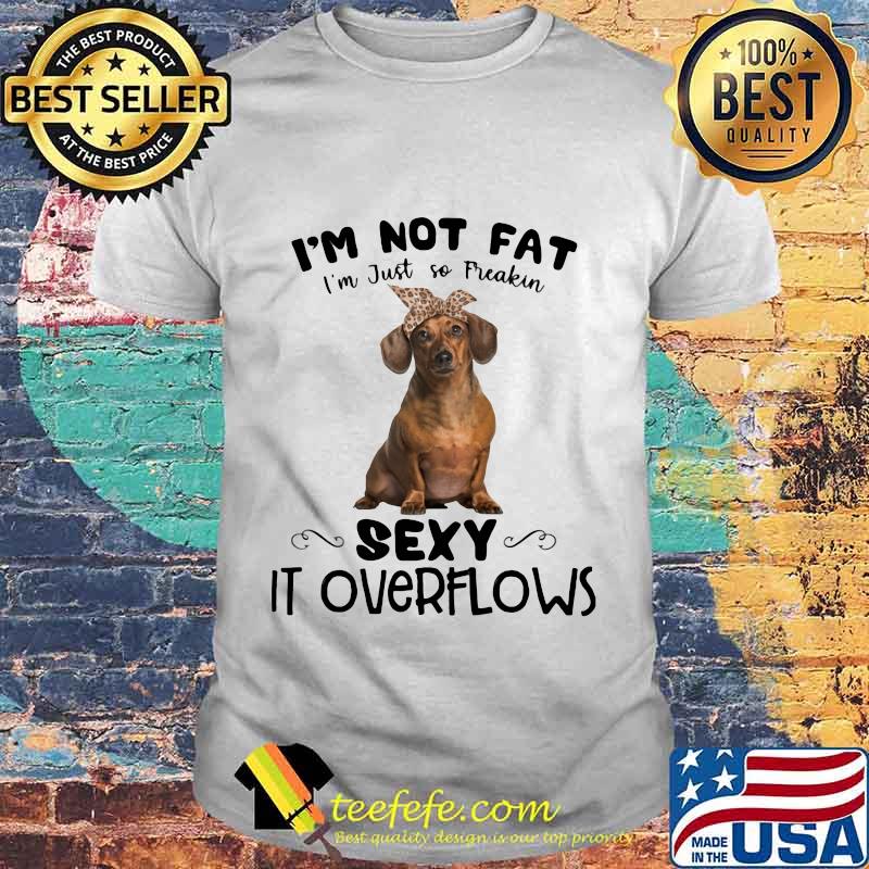 Dachshund i'm not fat i'm just so freakin sexy it overflows shirt