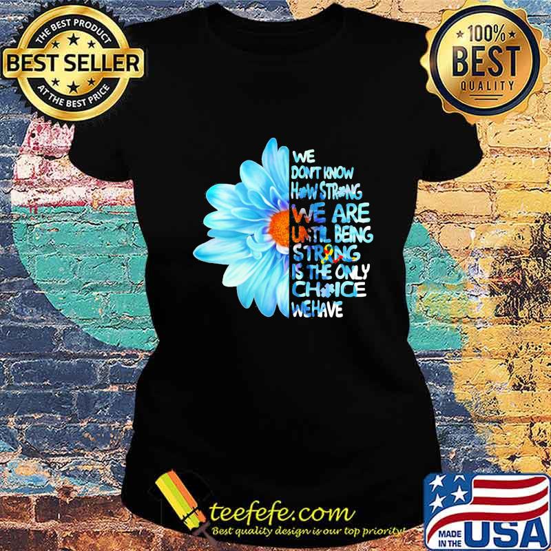 Daisy Flower We Don’t Know How Strong Until Being Strong Is The Only Choice We Have Autism Awareness Shirt Ladies tee Daisy Flower We Don’t Know How Strong Until Being Strong Is The Only Choice We Have Autism Awareness Shirt Ladies tee