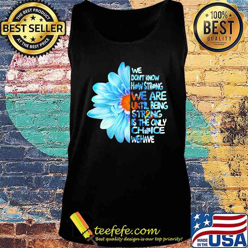 Daisy Flower We Don’t Know How Strong Until Being Strong Is The Only Choice We Have Autism Awareness Shirt Tank top Daisy Flower We Don’t Know How Strong Until Being Strong Is The Only Choice We Have Autism Awareness Shirt Tank top