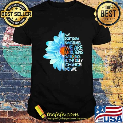 Daisy Flower We Don’t Know How Strong Until Being Strong Is The Only Choice We Have Autism Awareness Shirt