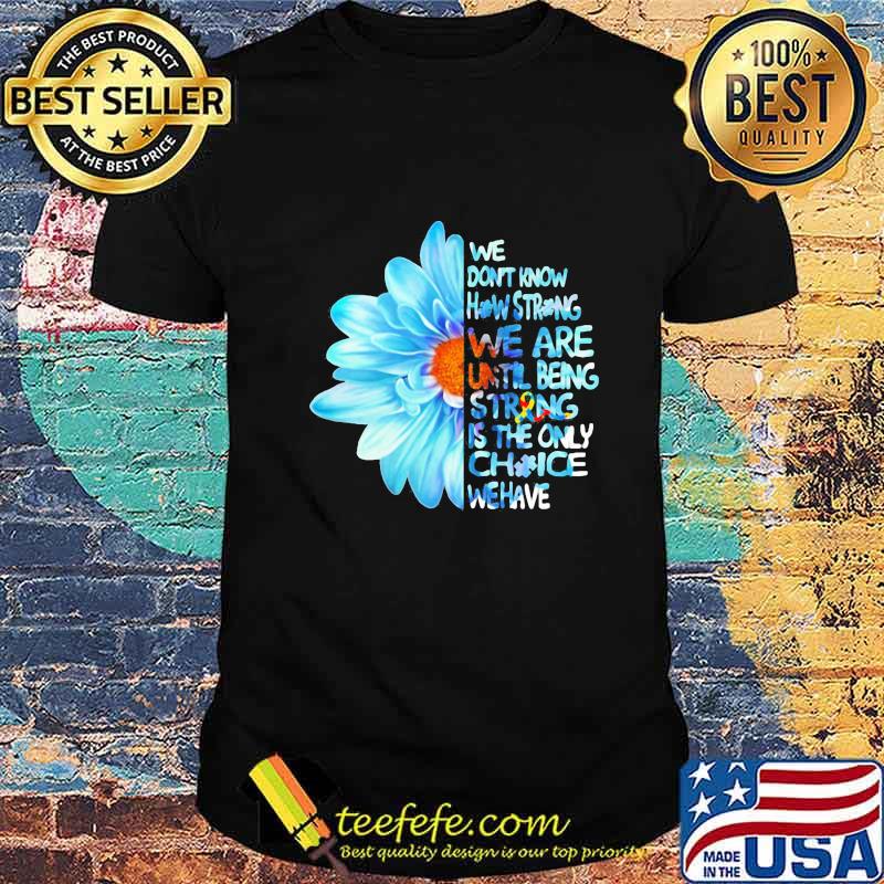 Daisy Flower We Don’t Know How Strong Until Being Strong Is The Only Choice We Have Autism Awareness Shirt Daisy Flower We Don’t Know How Strong Until Being Strong Is The Only Choice We Have Autism Awareness Shirt