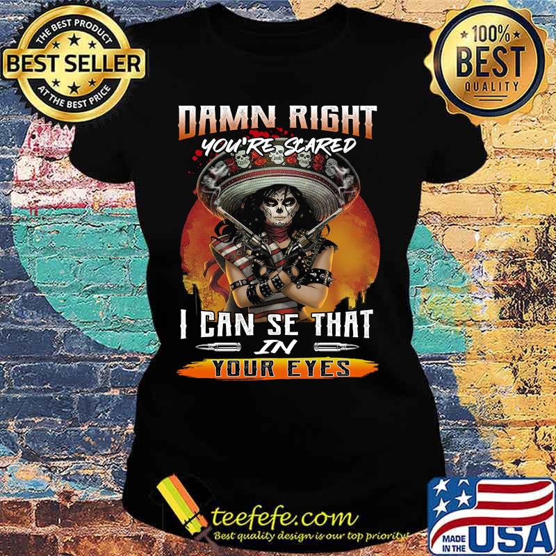 Damn right you're scared i can see that in your eyes s Ladies tee Damn right you're scared i can see that in your eyes s Ladies tee