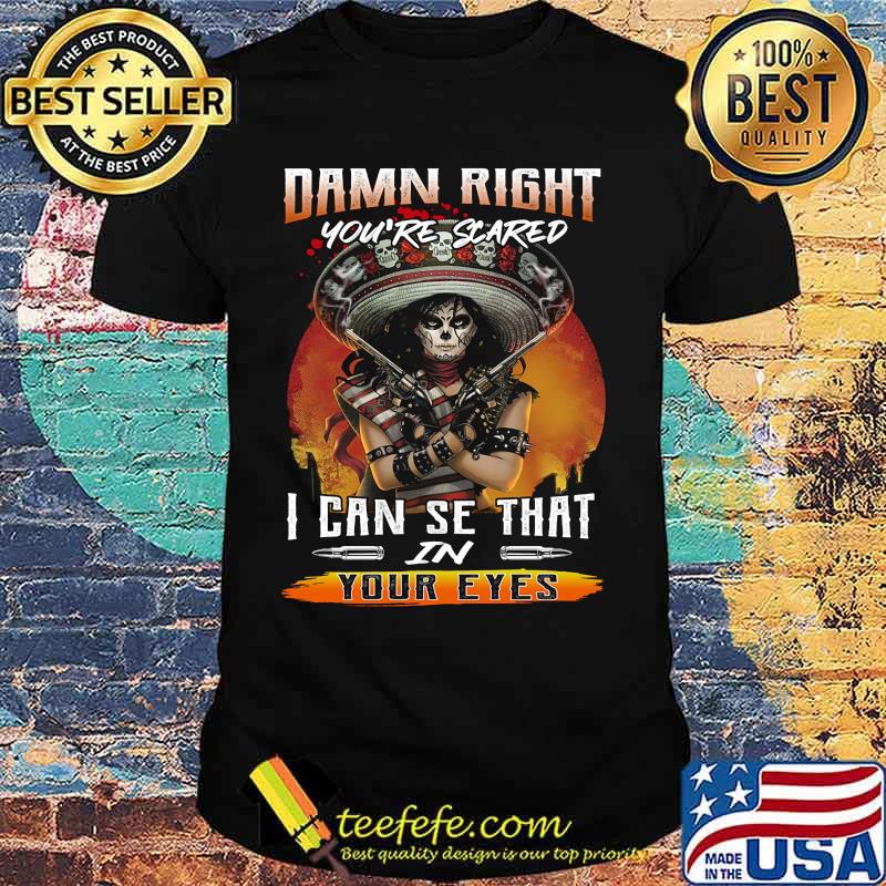 Damn right you're scared i can see that in your eyes shirt