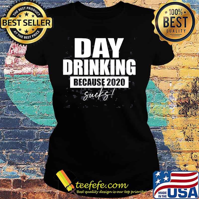 DAY DRINKING BECAUSE 2020 SUCKS SHIRT Ladies tee DAY DRINKING BECAUSE 2020 SUCKS SHIRT Ladies tee