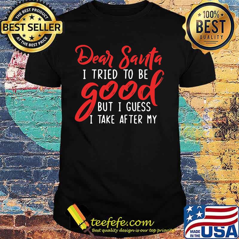 Dear santa i tried to be good but i guess i take after my shirt Dear santa i tried to be good but i guess i take after my shirt