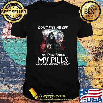 Death Don't piss me off i will stop taking my pills and nobody wants that do they shirt