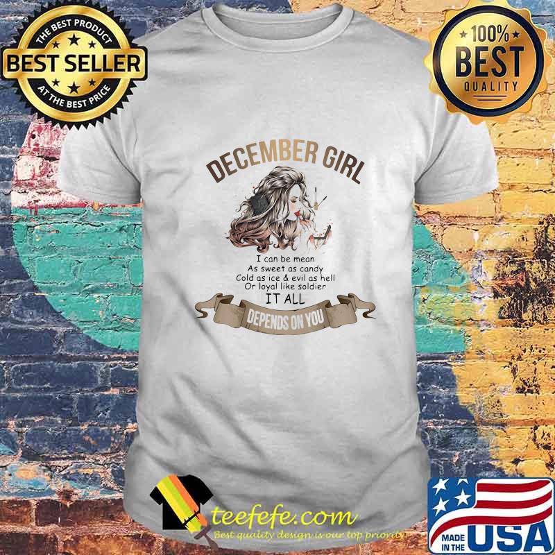 December girl i can be mean as sweet as candy cold as ice and evil as hell or loyal like soldier it all depends on you shirt