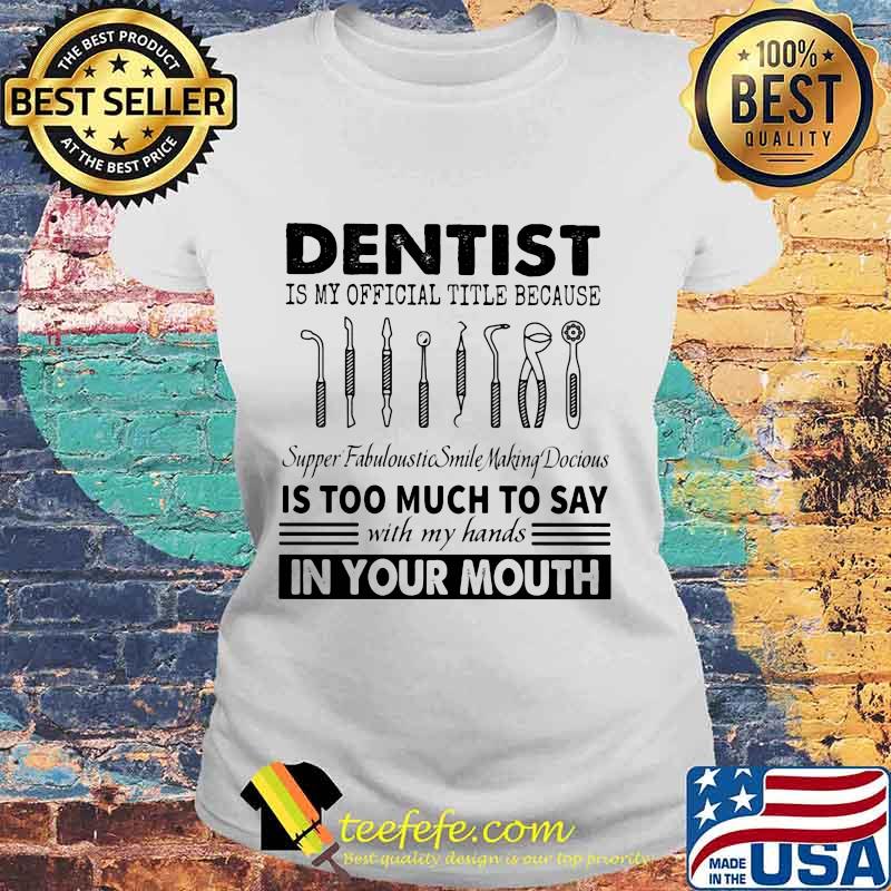 Dentist is my official title because supper fabuloustic smile making docious is too much to say with my hands in your mouth s Laides tee Dentist is my official title because supper fabuloustic smile making docious is too much to say with my hands in your mouth s Laides tee