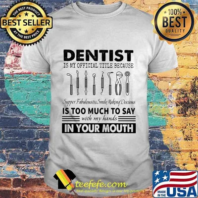 Dentist is my official title because supper fabuloustic smile making docious is too much to say with my hands in your mouth shirt