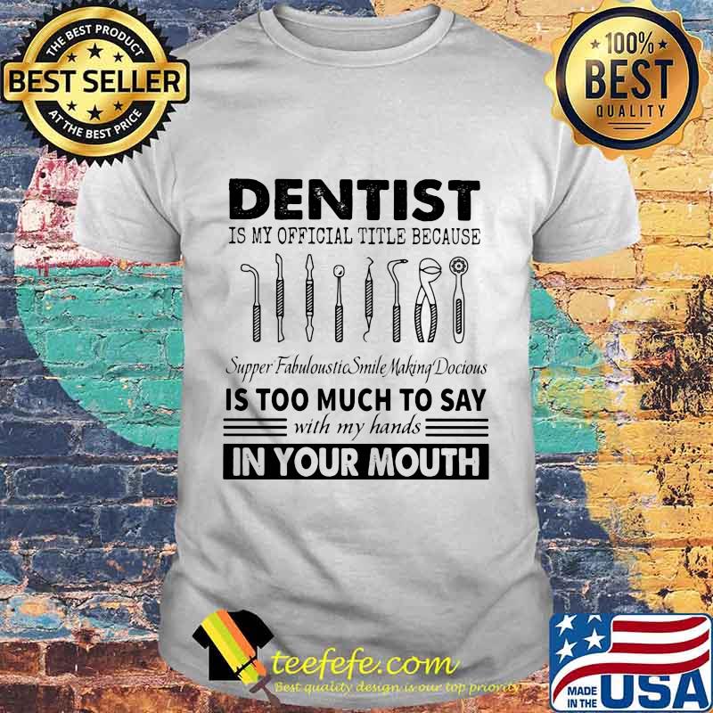 Dentist is my official title because supper fabuloustic smile making docious is too much to say with my hands in your mouth shirt