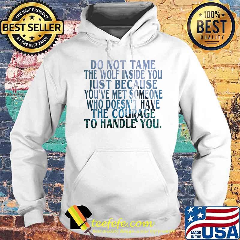 DO NOT TAME THE WOLF INSIDE YOU JUST BECAUSE YOU'VE MET SOMEONE WHO DOESN'T HAVE THE COURAGE TO HANDLE YOU SHIRT Hoodie DO NOT TAME THE WOLF INSIDE YOU JUST BECAUSE YOU'VE MET SOMEONE WHO DOESN'T HAVE THE COURAGE TO HANDLE YOU SHIRT Hoodie