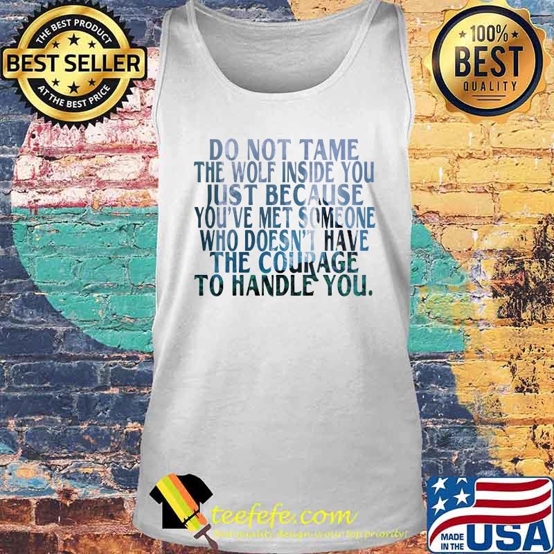 DO NOT TAME THE WOLF INSIDE YOU JUST BECAUSE YOU'VE MET SOMEONE WHO DOESN'T HAVE THE COURAGE TO HANDLE YOU SHIRT Tank top DO NOT TAME THE WOLF INSIDE YOU JUST BECAUSE YOU'VE MET SOMEONE WHO DOESN'T HAVE THE COURAGE TO HANDLE YOU SHIRT Tank top