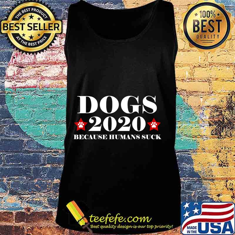 Dogs 2020 Because Humans Suck Funny Election Political Vote T-Shirt Tank top Dogs 2020 Because Humans Suck Funny Election Political Vote T-Shirt Tank top