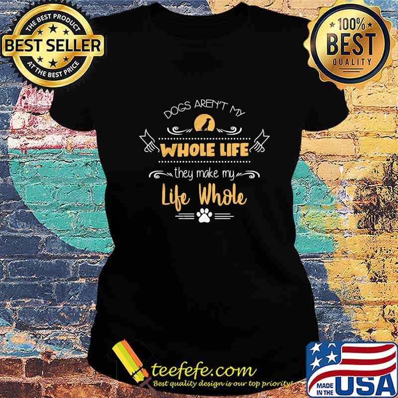 Dogs aren't my whole life they make my life whole s Ladies tee Dogs aren't my whole life they make my life whole s Ladies tee