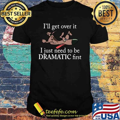 Dogs i'll get over it i just need to be dramatic first shirt