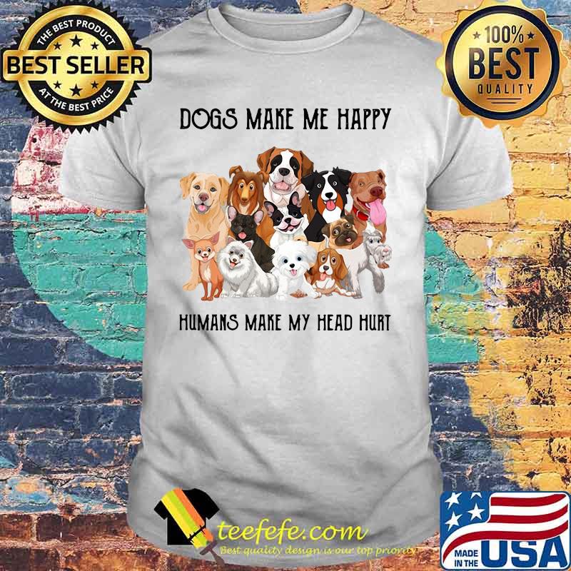 Dogs make me happy humans make my head hurt white shirt