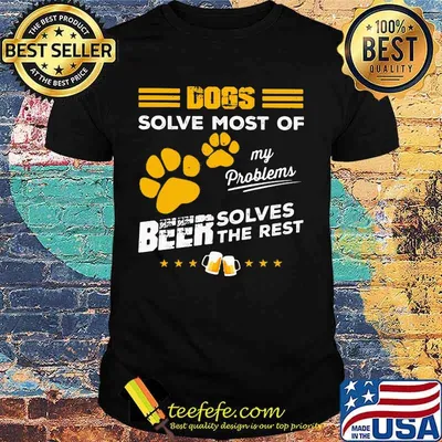 DOGS SOLVE MOST OF MY PROBLEMS BEER SOLVES THE REST SHIRT