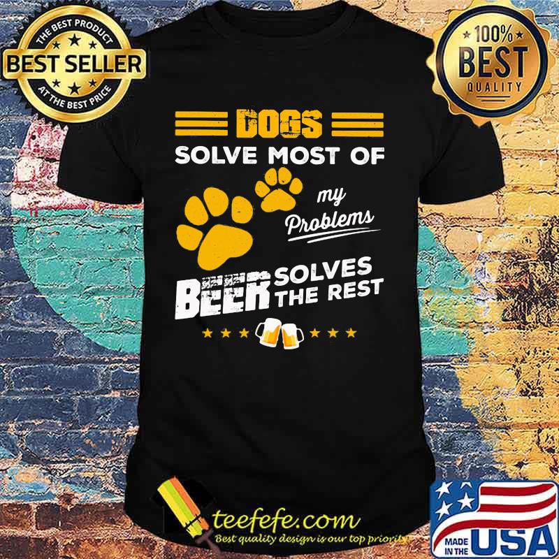DOGS SOLVE MOST OF MY PROBLEMS BEER SOLVES THE REST SHIRT
