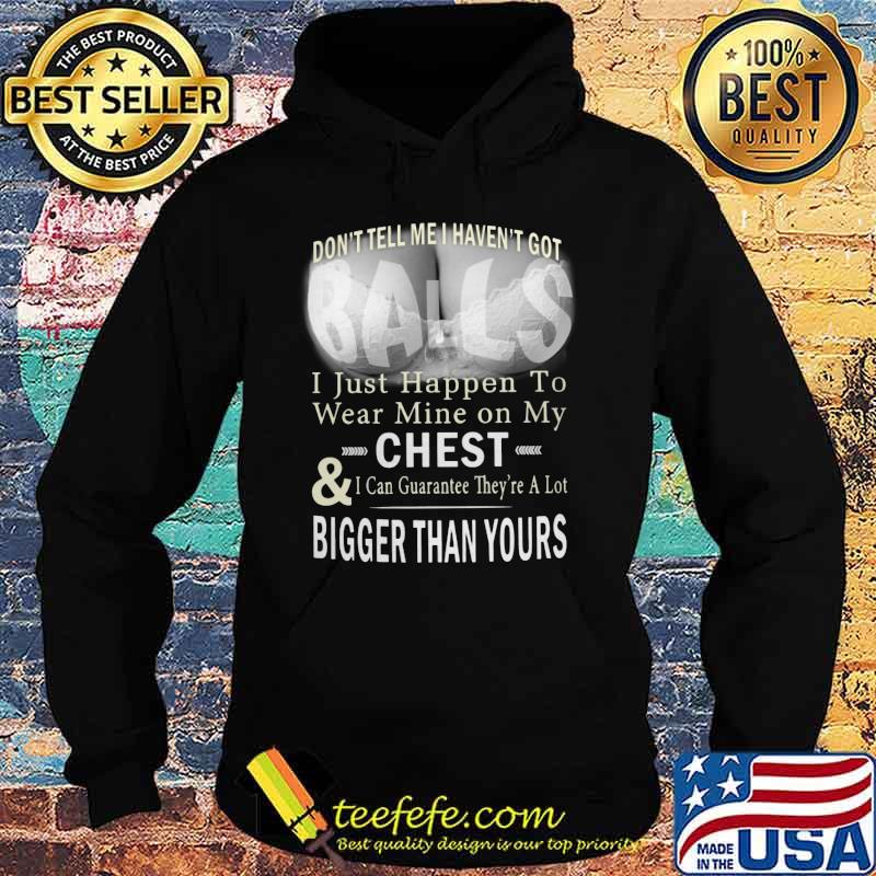 Don't tell me i haven't got balls i just happen to wear mine on my chest and i can guarantee they're a lot s Hoodie Don't tell me i haven't got balls i just happen to wear mine on my chest and i can guarantee they're a lot s Hoodie