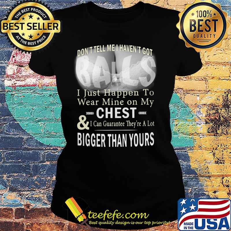 Don't tell me i haven't got balls i just happen to wear mine on my chest and i can guarantee they're a lot s Ladies tee Don't tell me i haven't got balls i just happen to wear mine on my chest and i can guarantee they're a lot s Ladies tee
