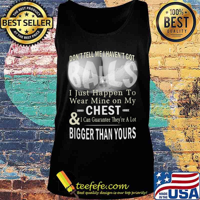 Don't tell me i haven't got balls i just happen to wear mine on my chest and i can guarantee they're a lot s Tank top Don't tell me i haven't got balls i just happen to wear mine on my chest and i can guarantee they're a lot s Tank top