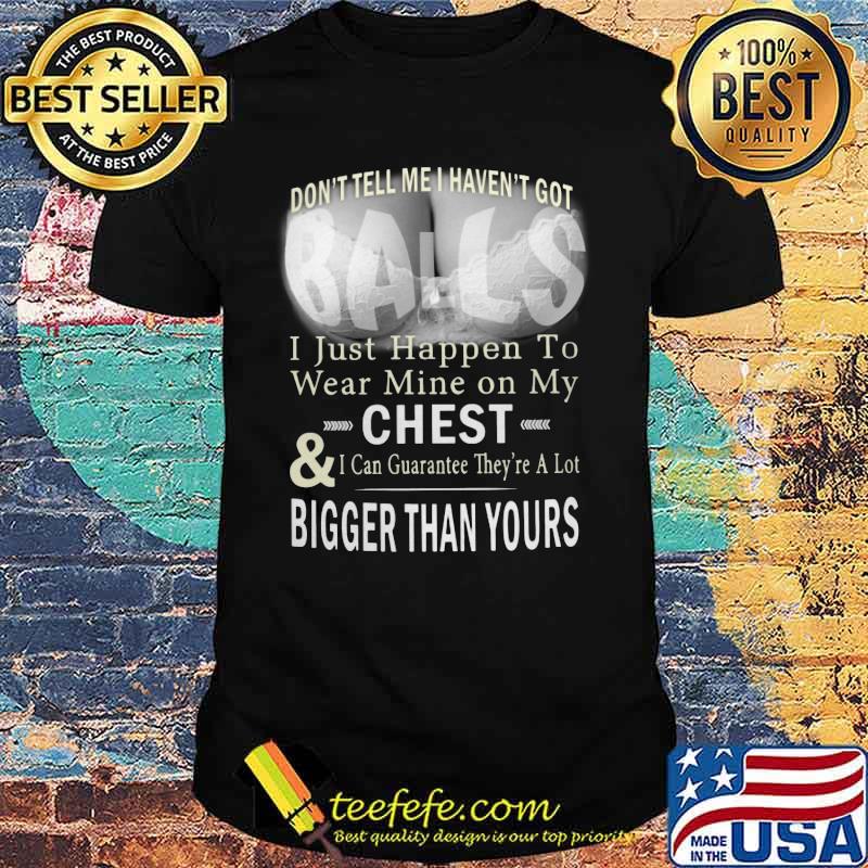 Don't tell me i haven't got balls i just happen to wear mine on my chest and i can guarantee they're a lot shirt Don't tell me i haven't got balls i just happen to wear mine on my chest and i can guarantee they're a lot shirt