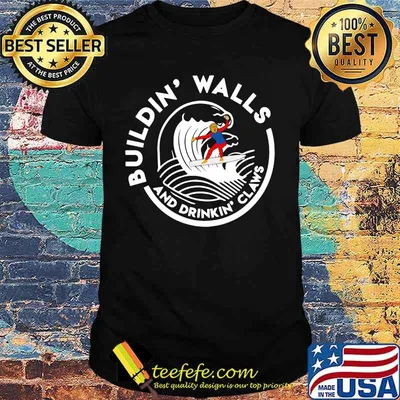 Donlad trump saying building walls and drinking claws shirt
