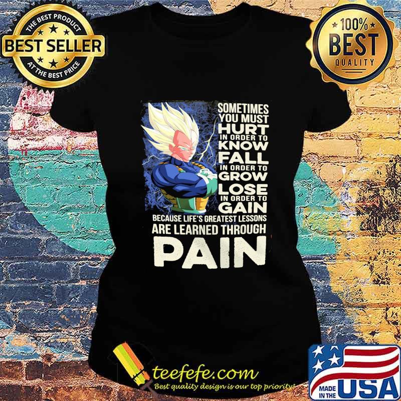 Dragon ball 7 vegeta sometimes you must hurt in order to know fall in order to grow lose in order to gain because life's greatest lessons are learned through pain s Ladies tee Dragon ball 7 vegeta sometimes you must hurt in order to know fall in order to grow lose in order to gain because life's greatest lessons are learned through pain s Ladies tee