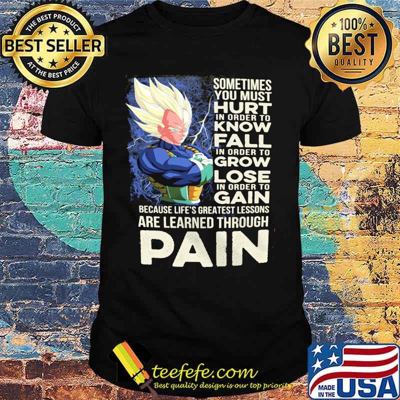 Dragon ball 7 vegeta sometimes you must hurt in order to know fall in order to grow lose in order to gain because life's greatest lessons are learned through pain shirt Dragon ball 7 vegeta sometimes you must hurt in order to know fall in order to grow lose in order to gain because life's greatest lessons are learned through pain shirt