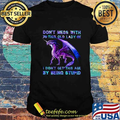 Dragon don't mess with this old lady i didn't get this age by seeing a stupid shirt