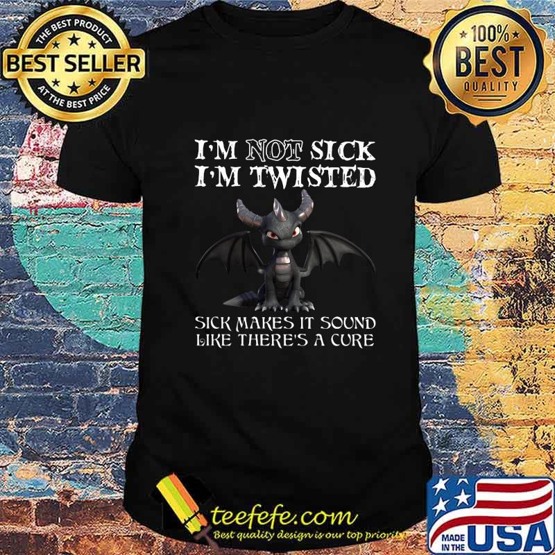 Dragon I'm not sick I'm twisted sick makes it sound like there's a cure shirt