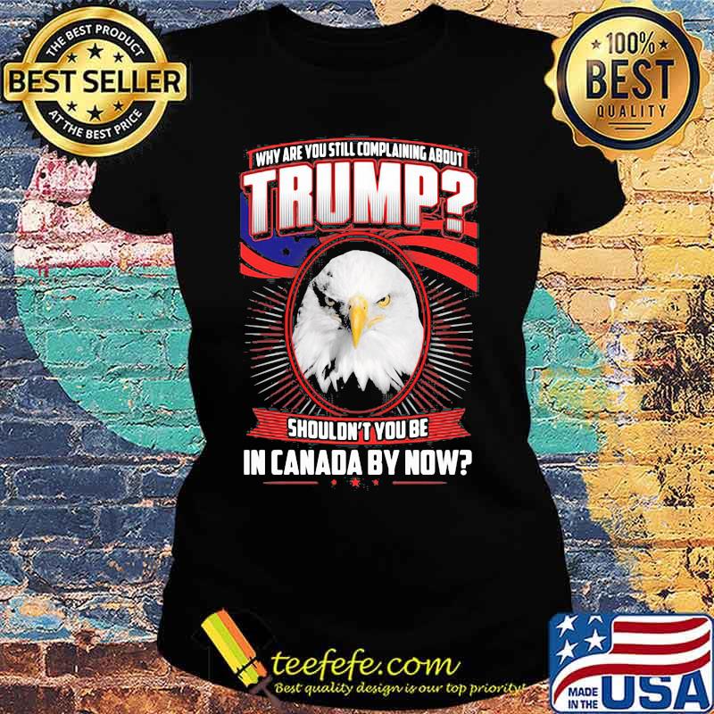 Eagles why are you still complaining about trump shouldn't you be in canada by now s Ladies tee Eagles why are you still complaining about trump shouldn't you be in canada by now s Ladies tee