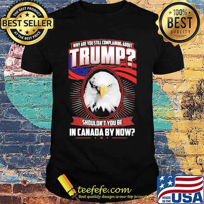 Eagles why are you still complaining about trump shouldn't you be in canada by now shirt