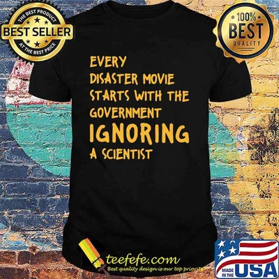 EVERY DISASTER MOVIE STARTS WITH THE GOVERNMENT IGNORING A SCIENTIST SHIRT