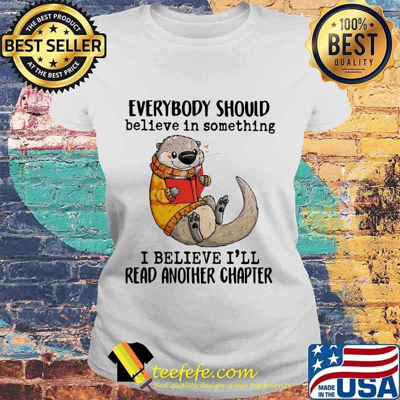 EVERYBODY SHOULD BELIEVE IN SOMETHING I BELIEVE I'LL READ ANOTHER CHAPTER OTTER READ BOOK SHIRT Laides tee EVERYBODY SHOULD BELIEVE IN SOMETHING I BELIEVE I'LL READ ANOTHER CHAPTER OTTER READ BOOK SHIRT Laides tee