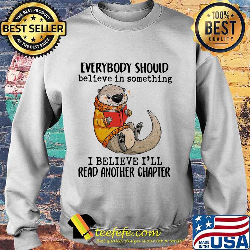 EVERYBODY SHOULD BELIEVE IN SOMETHING I BELIEVE I'LL READ ANOTHER CHAPTER OTTER READ BOOK SHIRT Sweater EVERYBODY SHOULD BELIEVE IN SOMETHING I BELIEVE I'LL READ ANOTHER CHAPTER OTTER READ BOOK SHIRT Sweater