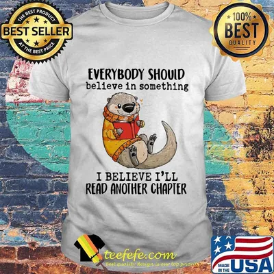 EVERYBODY SHOULD BELIEVE IN SOMETHING I BELIEVE I'LL READ ANOTHER CHAPTER OTTER READ BOOK SHIRT