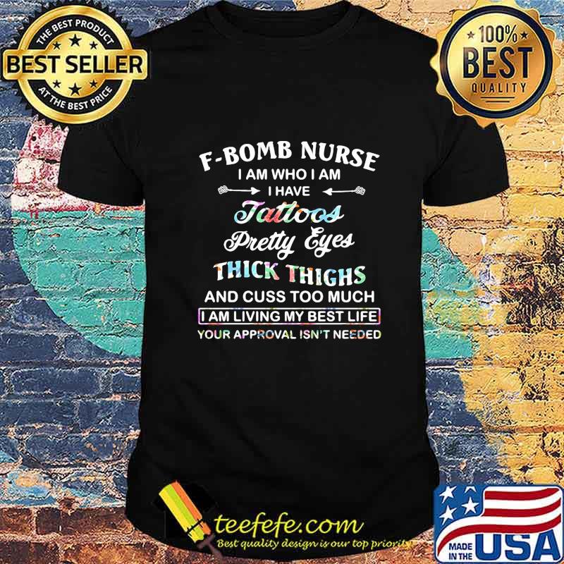 F-Bomb Nurse I Am Who I Am I Have Tattoo Pretty Eyes Thick Thighs And Cuss Too Much I Am Living My Best Life Your Approval Isn't Needed Shirt