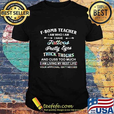 F-Bomb Teacher I Am Who I Am I Have Tattoo Pretty Eyes Thick Thighs And Cuss Too Much I Am Living My Best Life Your Approval Isn't Needed Shirt